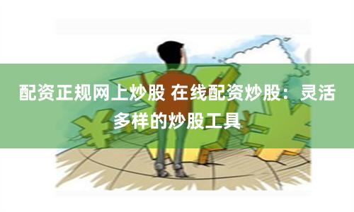 配资正规网上炒股 在线配资炒股：灵活多样的炒股工具