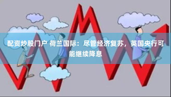 配资炒股门户 荷兰国际：尽管经济复苏，英国央行可能继续降息