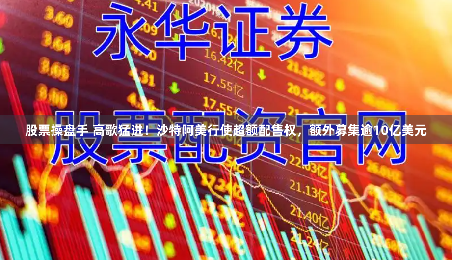 股票操盘手 高歌猛进！沙特阿美行使超额配售权，额外募集逾10亿美元