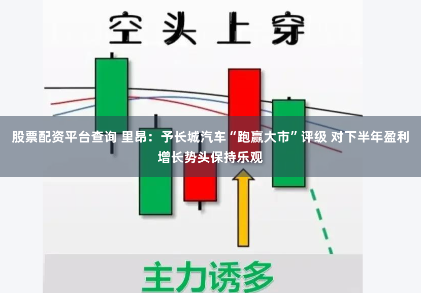 股票配资平台查询 里昂：予长城汽车“跑赢大市”评级 对下半年盈利增长势头保持乐观