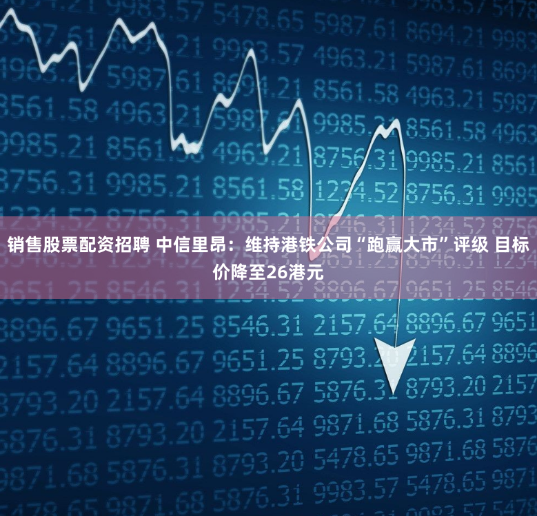 销售股票配资招聘 中信里昂：维持港铁公司“跑赢大市”评级 目标价降至26港元