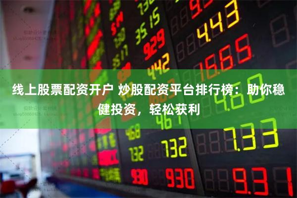 线上股票配资开户 炒股配资平台排行榜：助你稳健投资，轻松获利