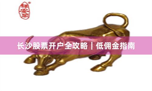 长沙股票开户全攻略｜低佣金指南