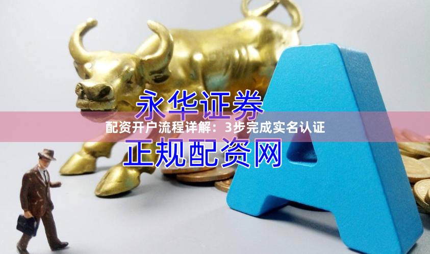 配资开户流程详解：3步完成实名认证
